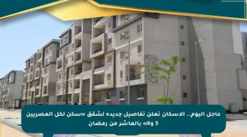 عاجل اليوم.. الإسكان تعلن تفاصيل جديدة لشقق «سكن لكل المصريين 5 و6» بالعاشر من رمضان